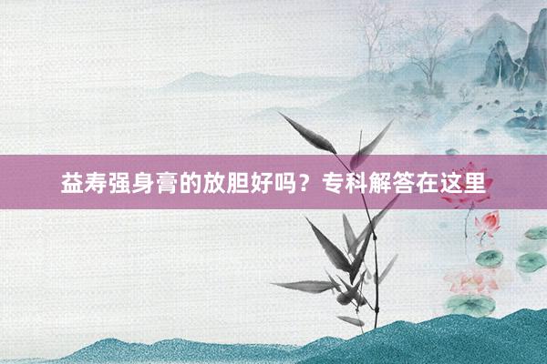 益寿强身膏的放胆好吗？专科解答在这里
