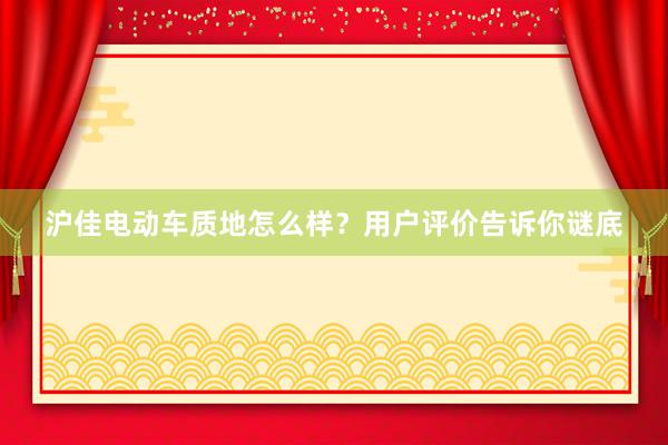 沪佳电动车质地怎么样？用户评价告诉你谜底