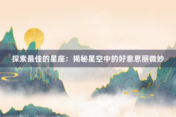 探索最佳的星座：揭秘星空中的好意思丽微妙