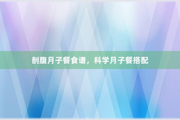 剖腹月子餐食谱，科学月子餐搭配