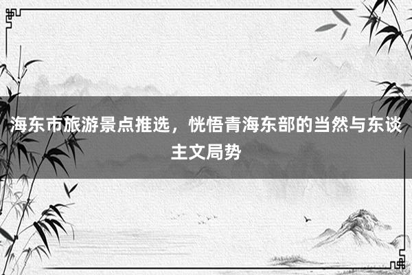 海东市旅游景点推选，恍悟青海东部的当然与东谈主文局势