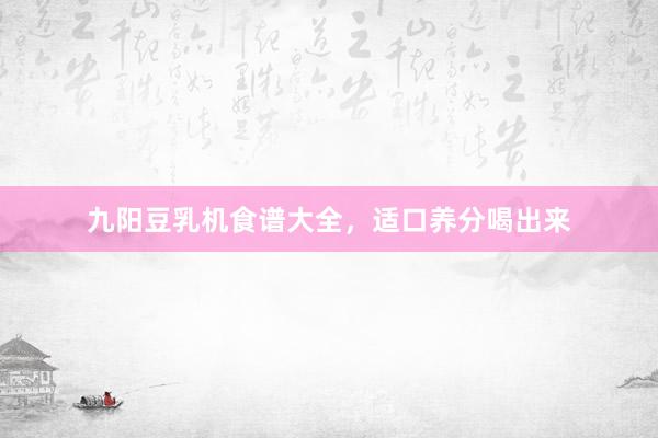 九阳豆乳机食谱大全，适口养分喝出来