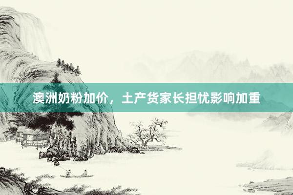 澳洲奶粉加价，土产货家长担忧影响加重