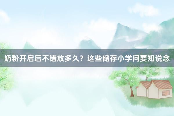 奶粉开启后不错放多久？这些储存小学问要知说念