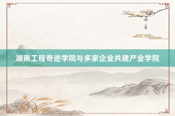 湖南工程奇迹学院与多家企业共建产业学院