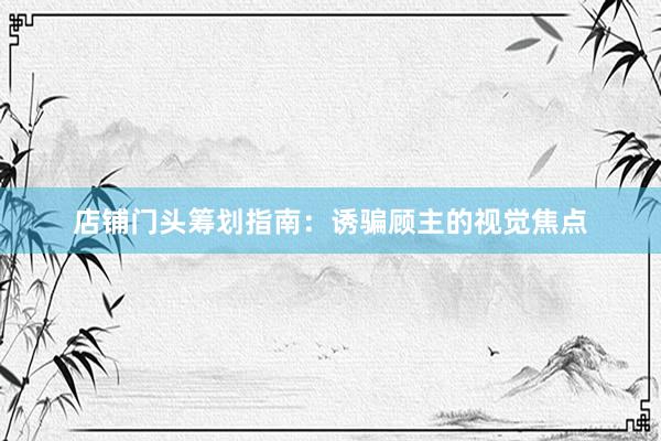 店铺门头筹划指南：诱骗顾主的视觉焦点