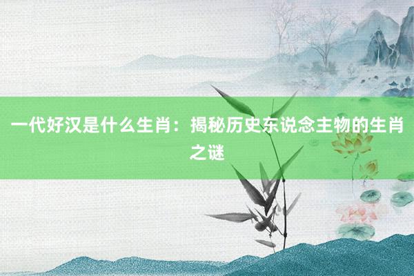 一代好汉是什么生肖：揭秘历史东说念主物的生肖之谜