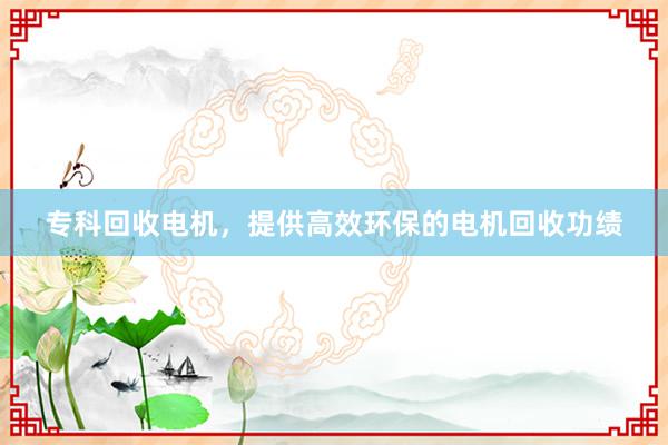 专科回收电机，提供高效环保的电机回收功绩