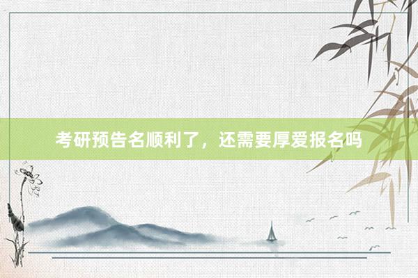 考研预告名顺利了，还需要厚爱报名吗